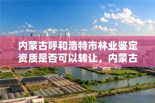 内蒙古呼和浩特市林业鉴定资质是否可以转让，内蒙古林业司法鉴定机构