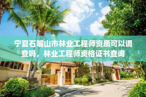 宁夏石嘴山市林业工程师资质可以调查吗，林业工程师资格证书查询