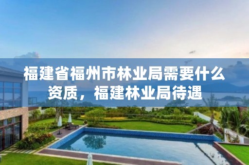 福建省福州市林业局需要什么资质，福建林业局待遇