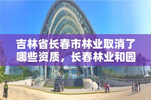 吉林省长春市林业取消了哪些资质，长春林业和园林管理局