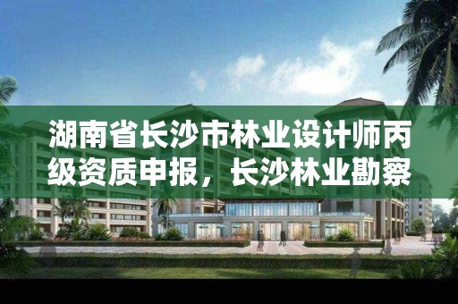 湖南省长沙市林业设计师丙级资质申报，长沙林业勘察设计院