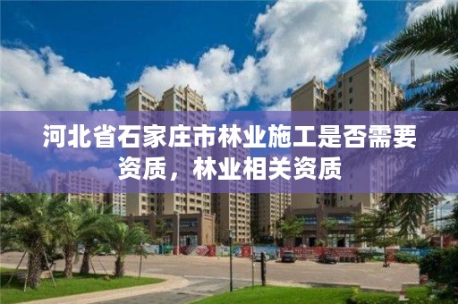 河北省石家庄市林业施工是否需要资质，林业相关资质