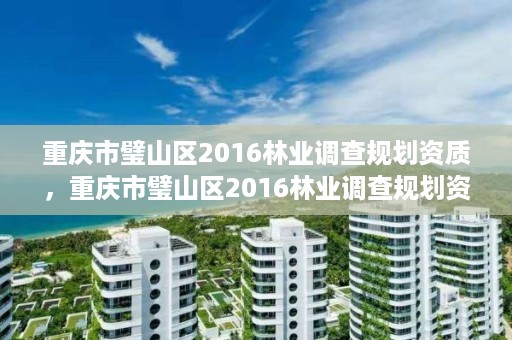 重庆市璧山区2016林业调查规划资质，重庆市璧山区2016林业调查规划资质查询