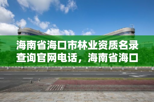 海南省海口市林业资质名录查询官网电话，海南省海口市林业资质名录查询官网电话