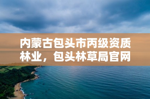 内蒙古包头市丙级资质林业，包头林草局官网