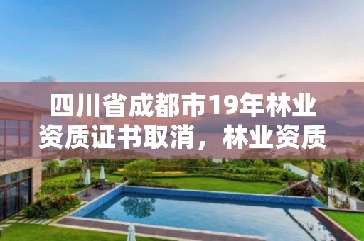 四川省成都市19年林业资质证书取消，林业资质取消了吗