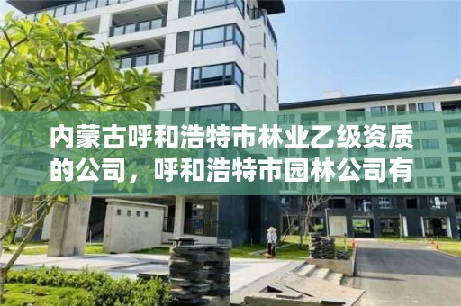 内蒙古呼和浩特市林业乙级资质的公司，呼和浩特市园林公司有哪些