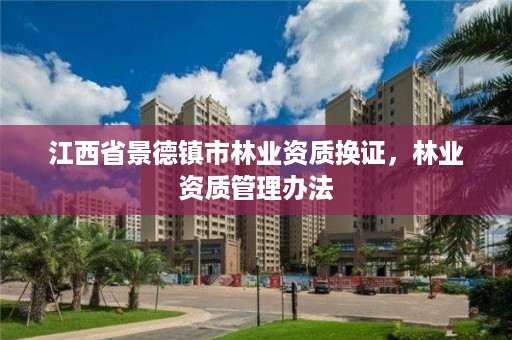 江西省景德镇市林业资质换证，林业资质管理办法