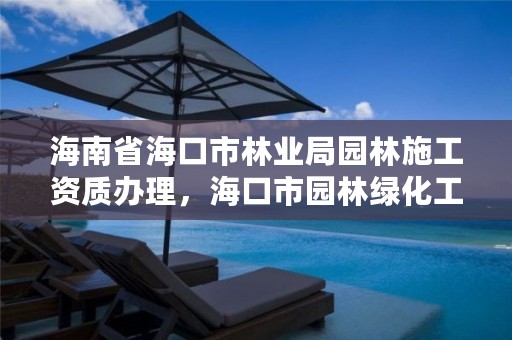 海南省海口市林业局园林施工资质办理，海口市园林绿化工程有限公司