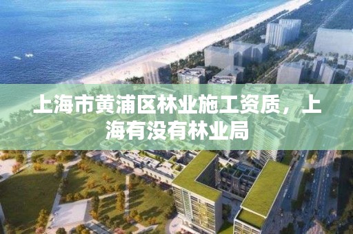 上海市黄浦区林业施工资质，上海有没有林业局