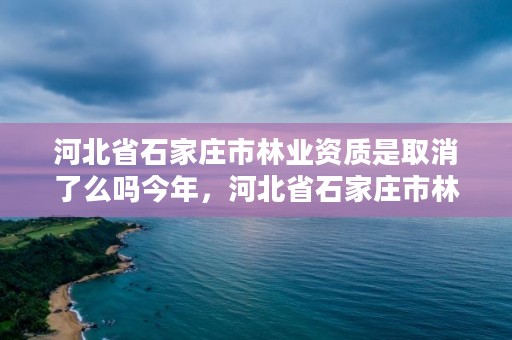 河北省石家庄市林业资质是取消了么吗今年，河北省石家庄市林业资质是取消了么吗今年