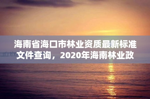 海南省海口市林业资质最新标准文件查询，2020年海南林业政策