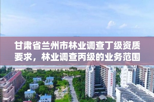 甘肃省兰州市林业调查丁级资质要求，林业调查丙级的业务范围