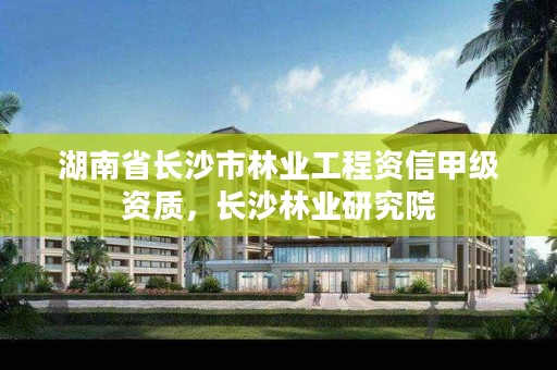 湖南省长沙市林业工程资信甲级资质，长沙林业研究院