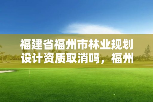 福建省福州市林业规划设计资质取消吗，福州林业设计院