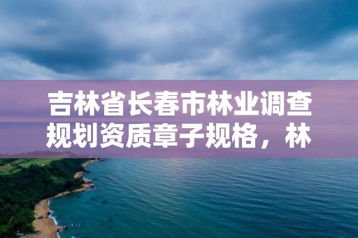 吉林省长春市林业调查规划资质章子规格，林业调查规划设计资质查询