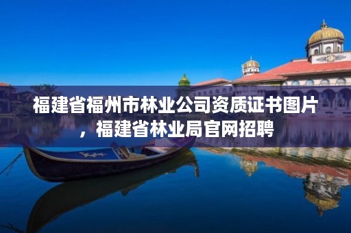 福建省福州市林业公司资质证书图片，福建省林业局官网招聘