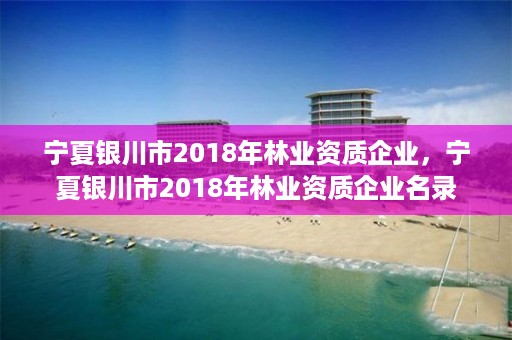 宁夏银川市2018年林业资质企业，宁夏银川市2018年林业资质企业名录