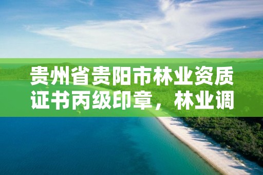 贵州省贵阳市林业资质证书丙级印章，林业调查丙级资质转让