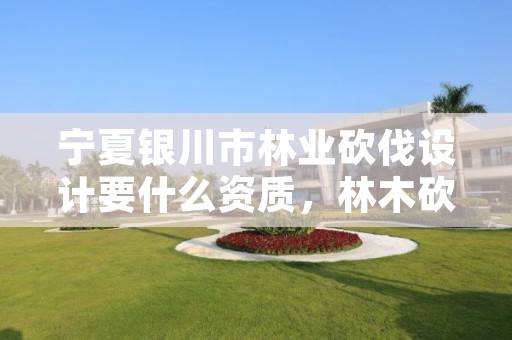 宁夏银川市林业砍伐设计要什么资质，林木砍伐招标