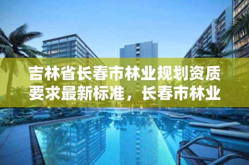 吉林省长春市林业规划资质要求最新标准，长春市林业设计院