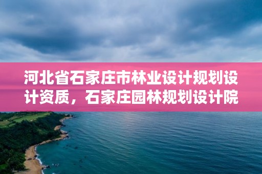 河北省石家庄市林业设计规划设计资质，石家庄园林规划设计院