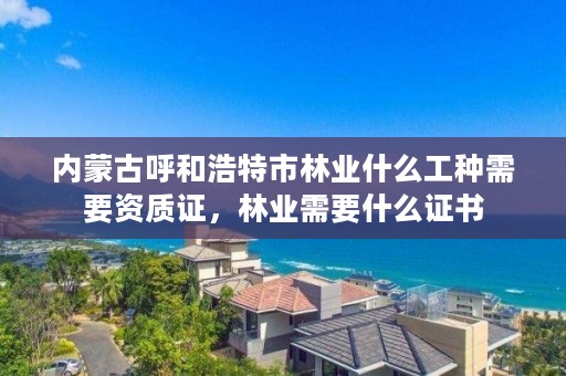 内蒙古呼和浩特市林业什么工种需要资质证，林业需要什么证书