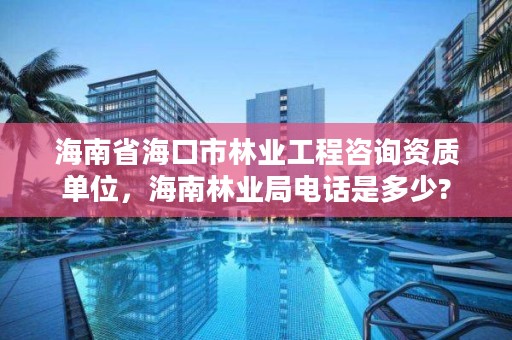 海南省海口市林业工程咨询资质单位，海南林业局电话是多少?