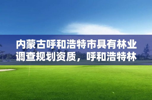 内蒙古呼和浩特市具有林业调查规划资质，呼和浩特林业局地址