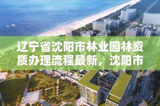 辽宁省沈阳市林业园林资质办理流程最新，沈阳市园林公司