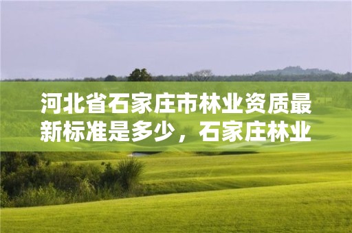 河北省石家庄市林业资质最新标准是多少，石家庄林业局下属单位