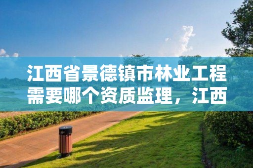 江西省景德镇市林业工程需要哪个资质监理，江西省景德镇市林业工程需要哪个资质监理