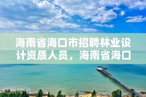 海南省海口市招聘林业设计资质人员，海南省海口市招聘林业设计资质人员名单