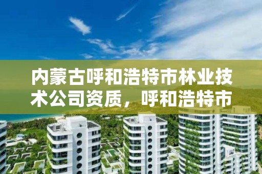 内蒙古呼和浩特市林业技术公司资质，呼和浩特市林业和草原局官网