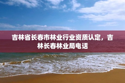 吉林省长春市林业行业资质认定，吉林长春林业局电话