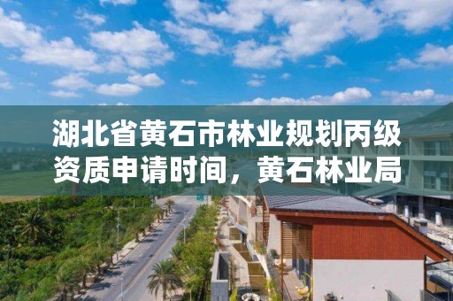 湖北省黄石市林业规划丙级资质申请时间，黄石林业局电话多少