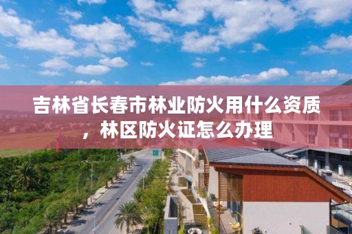 吉林省长春市林业防火用什么资质，林区防火证怎么办理