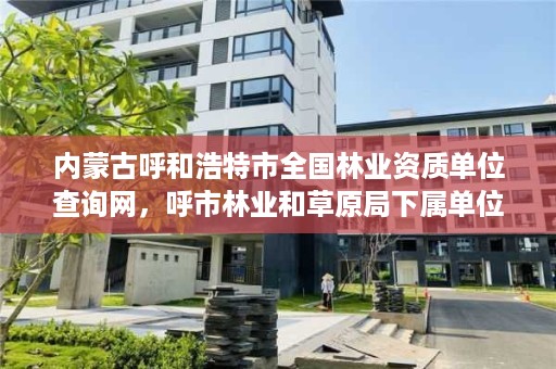 内蒙古呼和浩特市全国林业资质单位查询网，呼市林业和草原局下属单位