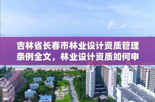 吉林省长春市林业设计资质管理条例全文，林业设计资质如何申请