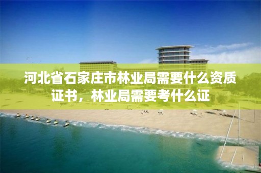 河北省石家庄市林业局需要什么资质证书，林业局需要考什么证