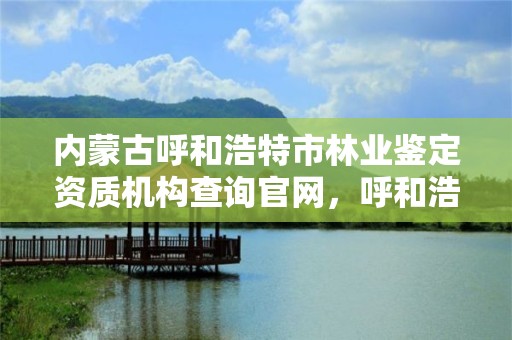 内蒙古呼和浩特市林业鉴定资质机构查询官网，呼和浩特市林科院