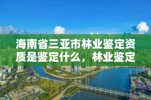 海南省三亚市林业鉴定资质是鉴定什么，林业鉴定资质取消了吗