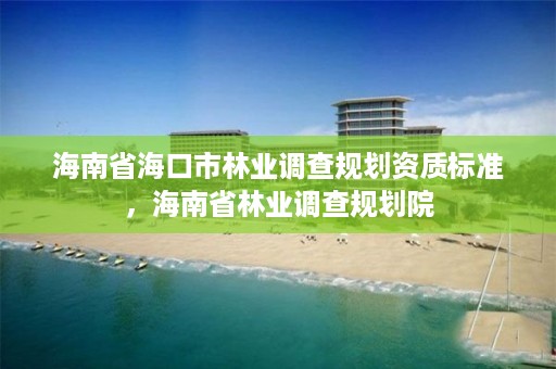 海南省海口市林业调查规划资质标准，海南省林业调查规划院