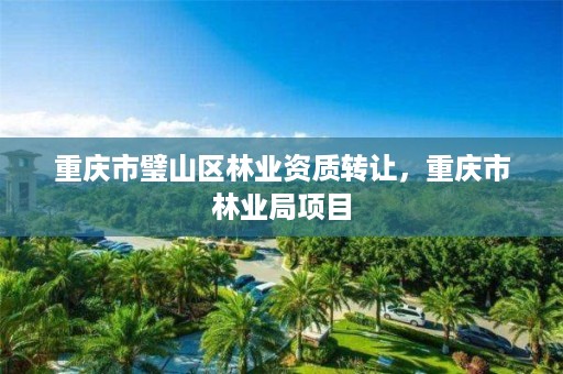 重庆市璧山区林业资质转让，重庆市林业局项目