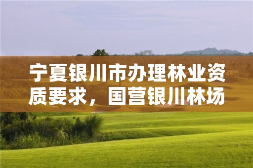 宁夏银川市办理林业资质要求，国营银川林场官网