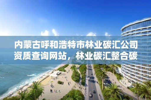 内蒙古呼和浩特市林业碳汇公司资质查询网站，林业碳汇整合碳资管上市公司