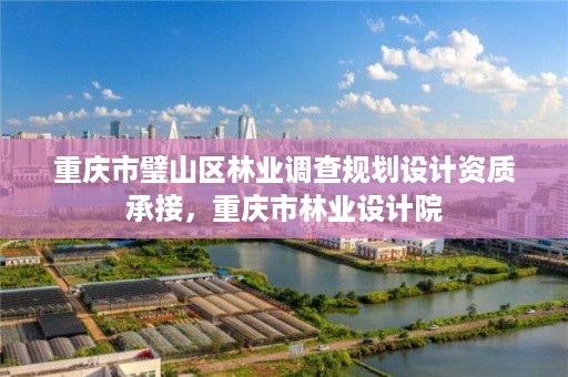 重庆市璧山区林业调查规划设计资质承接，重庆市林业设计院