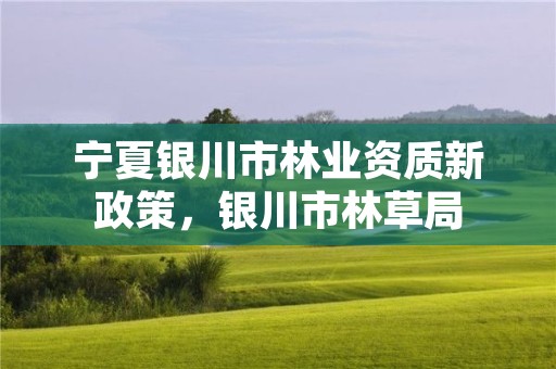 宁夏银川市林业资质新政策，银川市林草局