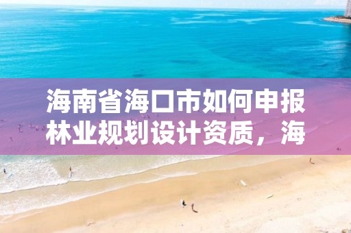 海南省海口市如何申报林业规划设计资质，海口市林地建设用地指标