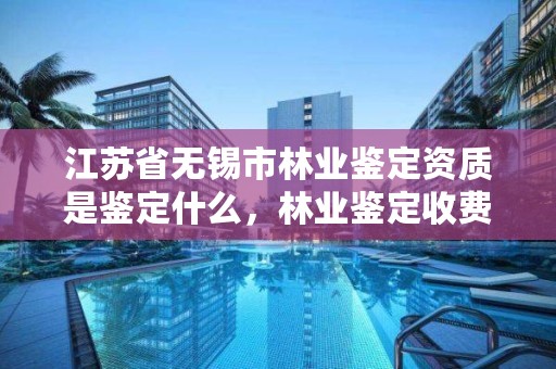 江苏省无锡市林业鉴定资质是鉴定什么，林业鉴定收费标准